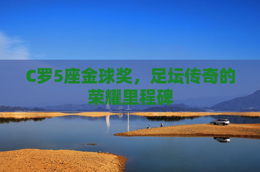C罗5座金球奖,足坛传奇的荣耀里程碑 C罗5座金球奖,足坛传奇的荣耀里程碑