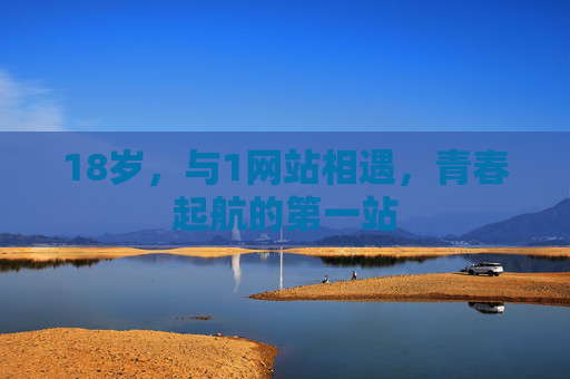 18岁,与1网站相遇,青春起航的第一站 18岁,与1网站相遇,青春起航的第一站