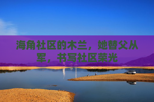 海角社区的木兰,她替父从军,书写社区荣光 海角社区的木兰,她替父从军,书写社区荣光