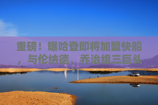 重磅!曝哈登即将加盟快船,与伦纳德、乔治组三巨头冲击总冠军 重磅!曝哈登即将加盟快船,与伦纳德、乔治组三巨头冲击总冠军