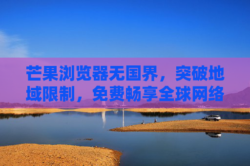 芒果浏览器无国界,突破地域限制,免费畅享全球网络 芒果浏览器无国界,突破地域限制,免费畅享全球网络