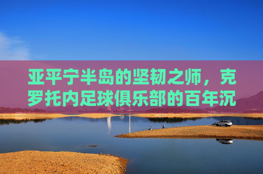 亚平宁半岛的坚韧之师,克罗托内足球俱乐部的百年沉浮与赤诚坚守 亚平宁半岛的坚韧之师,克罗托内足球俱乐部的百年沉浮与赤诚坚守