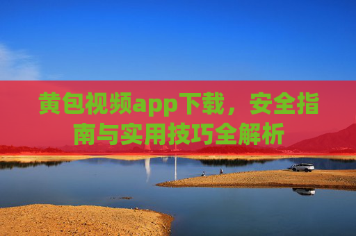 黄包视频app下载,安全指南与实用技巧全解析 黄包视频app下载,安全指南与实用技巧全解析