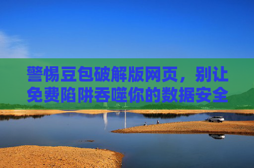 警惕豆包破解版网页,别让免费陷阱吞噬你的数据安全 警惕豆包破解版网页,别让免费陷阱吞噬你的数据安全