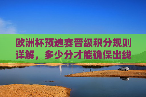 欧洲杯预选赛晋级积分规则详解,多少分才能确保出线? 欧洲杯预选赛晋级积分规则详解,多少分才能确保出线?