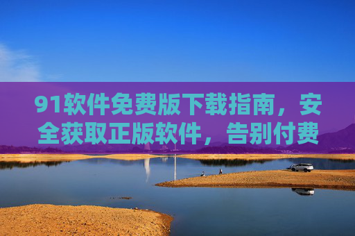 91软件免费版下载指南,安全获取正版软件,告别付费烦恼 91软件免费版下载指南,安全获取正版软件,告别付费烦恼
