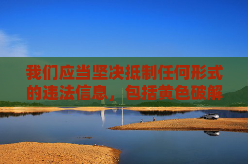 我们应当坚决抵制任何形式的违法信息,包括黄色破解版网站这类涉及色情、侵权的内容。这类网站不仅违反我国法律法规,严重破坏网络生态,还可能传播病毒、窃取个人信息,对用户和社会造成极大危害 我们应当坚决抵制任何形式的违法信息,包括黄色破解版网站这类涉及色情、侵权的内容。这类网站不仅违反我国法律法规,严重破坏网络生态,还可能传播病毒、窃取个人信息,对用户和社会造成极大危害
