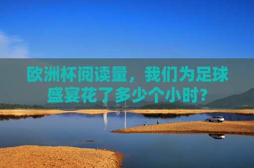 欧洲杯阅读量,我们为足球盛宴花了多少个小时? 欧洲杯阅读量,我们为足球盛宴花了多少个小时?