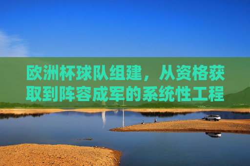 欧洲杯球队组建,从资格获取到阵容成军的系统性工程 欧洲杯球队组建,从资格获取到阵容成军的系统性工程