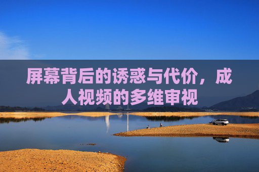 屏幕背后的诱惑与代价,成人视频的多维审视 屏幕背后的诱惑与代价,成人视频的多维审视