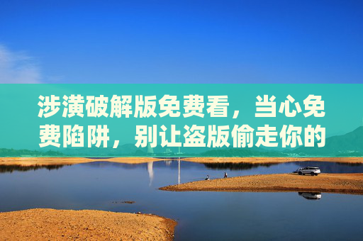 涉潢破解版免费看,当心免费陷阱,别让盗版偷走你的权益 涉潢破解版免费看,当心免费陷阱,别让盗版偷走你的权益