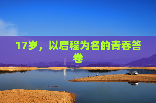 17岁,以启程为名的青春答卷 17岁,以启程为名的青春答卷