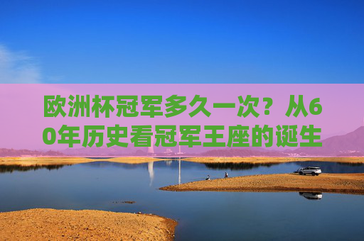 欧洲杯冠军多久一次?从60年历史看冠军王座的诞生规律与传奇轨迹 欧洲杯冠军多久一次?从60年历史看冠军王座的诞生规律与传奇轨迹
