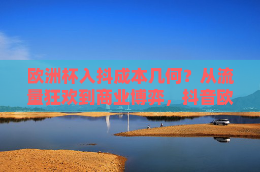 欧洲杯入抖成本几何?从流量狂欢到商业博弈,抖音欧洲杯营销的价码拆解 欧洲杯入抖成本几何?从流量狂欢到商业博弈,抖音欧洲杯营销的价码拆解