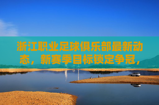 浙江职业足球俱乐部最新动态,新赛季目标锁定争冠,阵容升级与青训体系再深化 浙江职业足球俱乐部最新动态,新赛季目标锁定争冠,阵容升级与青训体系再深化