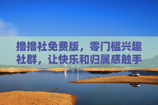 撸撸社免费版,零门槛兴趣社群,让快乐和归属感触手可及 撸撸社免费版,零门槛兴趣社群,让快乐和归属感触手可及
