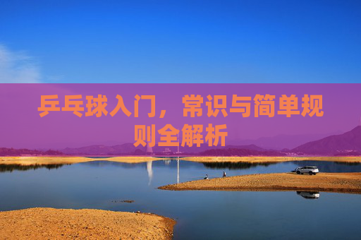 乒乓球入门,常识与简单规则全解析 乒乓球入门,常识与简单规则全解析