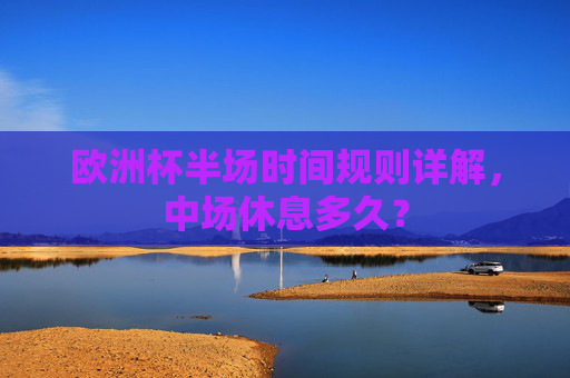 欧洲杯半场时间规则详解,中场休息多久? 欧洲杯半场时间规则详解,中场休息多久?