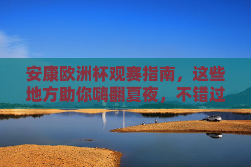 安康欧洲杯观赛指南,这些地方助你嗨翻夏夜,不错过任何精彩! 安康欧洲杯观赛指南,这些地方助你嗨翻夏夜,不错过任何精彩!