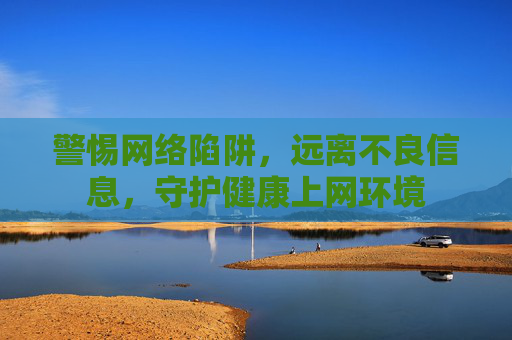 警惕网络陷阱,远离不良信息,守护健康上网环境 警惕网络陷阱,远离不良信息,守护健康上网环境