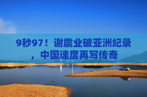 9秒97!谢震业破亚洲纪录,中国速度再写传奇 9秒97!谢震业破亚洲纪录,中国速度再写传奇