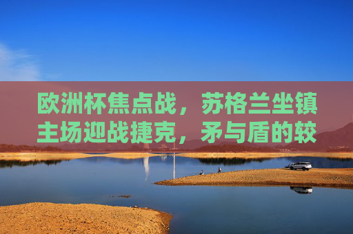 欧洲杯焦点战,苏格兰坐镇主场迎战捷克,矛与盾的较量谁能笑到最后? 欧洲杯焦点战,苏格兰坐镇主场迎战捷克,矛与盾的较量谁能笑到最后?