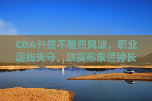 CBA外援不雅照风波,职业底线失守,联赛形象警钟长鸣 CBA外援不雅照风波,职业底线失守,联赛形象警钟长鸣