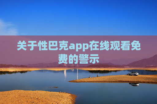 关于性巴克app在线观看免费的警示 关于性巴克app在线观看免费的警示