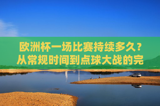 欧洲杯一场比赛持续多久?从常规时间到点球大战的完整时长解析 欧洲杯一场比赛持续多久?从常规时间到点球大战的完整时长解析