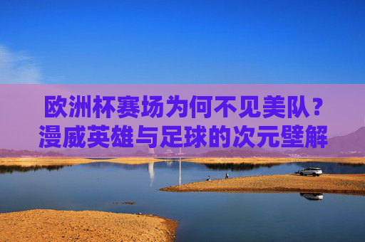 欧洲杯赛场为何不见美队?漫威英雄与足球的次元壁解析 欧洲杯赛场为何不见美队?漫威英雄与足球的次元壁解析