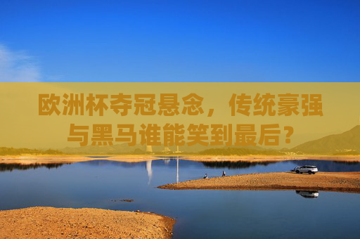 欧洲杯夺冠悬念,传统豪强与黑马谁能笑到最后? 欧洲杯夺冠悬念,传统豪强与黑马谁能笑到最后?