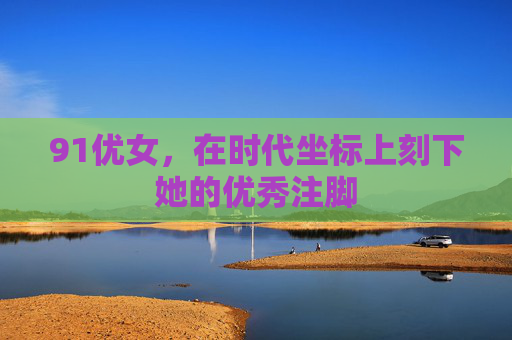 91优女,在时代坐标上刻下她的优秀注脚 91优女,在时代坐标上刻下她的优秀注脚