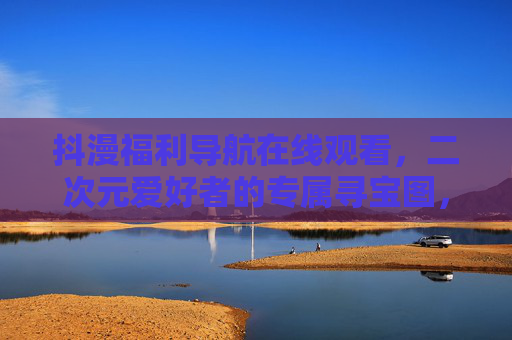 抖漫福利导航在线观看,二次元爱好者的专属寻宝图,一键解锁所有精彩 抖漫福利导航在线观看,二次元爱好者的专属寻宝图,一键解锁所有精彩