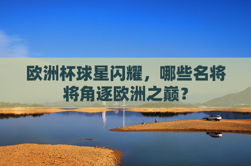 欧洲杯球星闪耀,哪些名将将角逐欧洲之巅? 欧洲杯球星闪耀,哪些名将将角逐欧洲之巅?