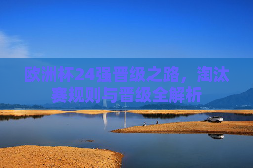 欧洲杯24强晋级之路，淘汰赛规则与晋级全解析