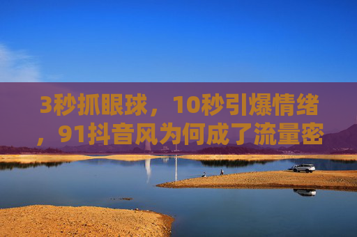 3秒抓眼球，10秒引爆情绪，91抖音风为何成了流量密码？
