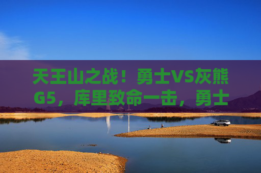 天王山之战!勇士VS灰熊G5,库里致命一击,勇士3-2拿到赛点 天王山之战!勇士VS灰熊G5,库里致命一击,勇士3-2拿到赛点