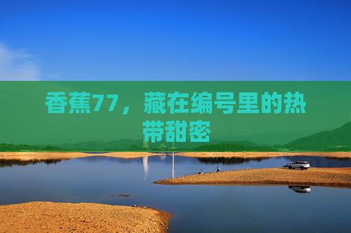 香蕉77,藏在编号里的热带甜密 香蕉77,藏在编号里的热带甜密