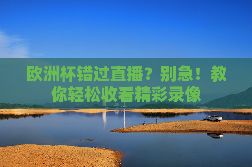 欧洲杯错过直播？别急！教你轻松收看精彩录像