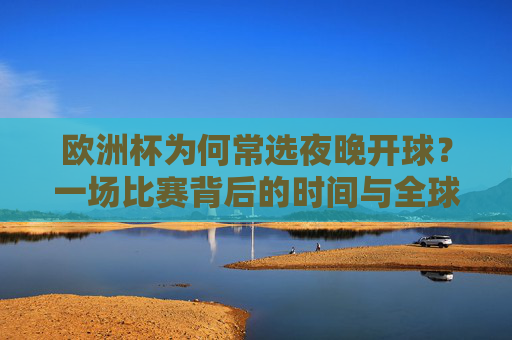 欧洲杯为何常选夜晚开球?一场比赛背后的时间与全球考量 欧洲杯为何常选夜晚开球?一场比赛背后的时间与全球考量