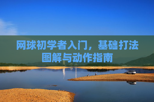 网球初学者入门,基础打法图解与动作指南 网球初学者入门,基础打法图解与动作指南