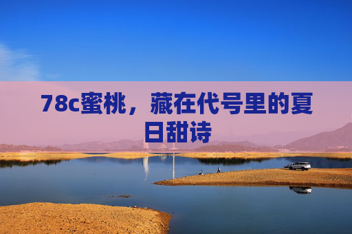78c蜜桃,藏在代号里的夏日甜诗 78c蜜桃,藏在代号里的夏日甜诗