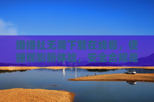撸撸社无需下载在线看,便捷观影新体验,安全合规是前提 撸撸社无需下载在线看,便捷观影新体验,安全合规是前提