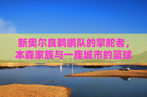 新奥尔良鹈鹕队的掌舵者，本森家族与一座城市的篮球魂