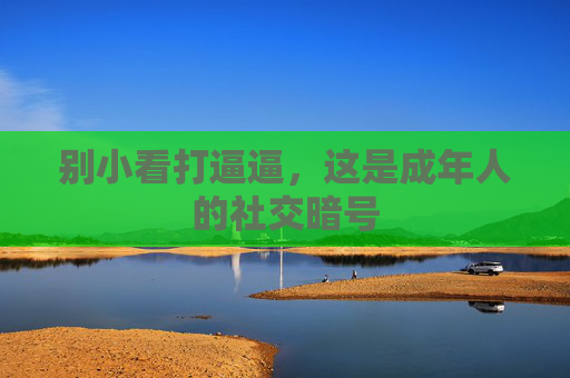 别小看打逼逼,这是成年人的社交暗号 别小看打逼逼,这是成年人的社交暗号