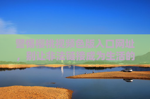 警惕樱桃视频色版入口网址,别让非法链接成为生活的陷阱 警惕樱桃视频色版入口网址,别让非法链接成为生活的陷阱