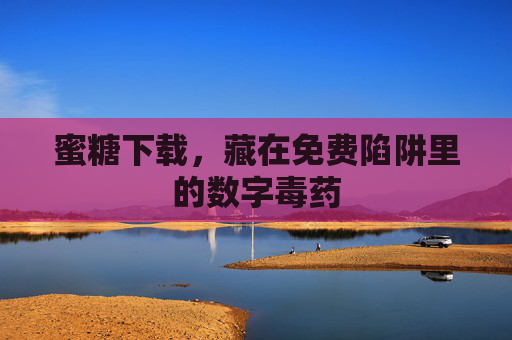蜜糖下载,藏在免费陷阱里的数字毒药 蜜糖下载,藏在免费陷阱里的数字毒药