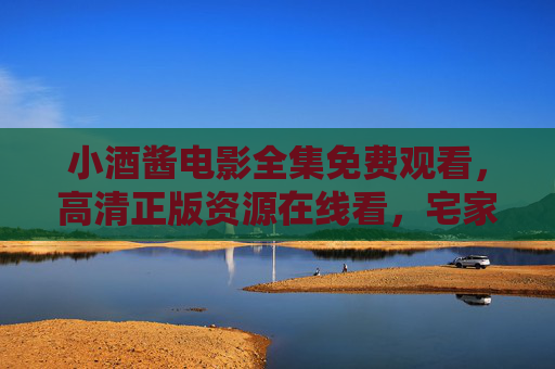 小酒酱电影全集免费观看,高清正版资源在线看,宅家追剧必备指南! 小酒酱电影全集免费观看,高清正版资源在线看,宅家追剧必备指南!