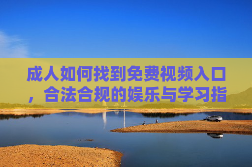 成人如何找到免费视频入口,合法合规的娱乐与学习指南 成人如何找到免费视频入口,合法合规的娱乐与学习指南