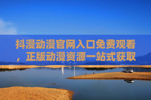 抖漫动漫官网入口免费观看,正版动漫资源一站式获取 抖漫动漫官网入口免费观看,正版动漫资源一站式获取